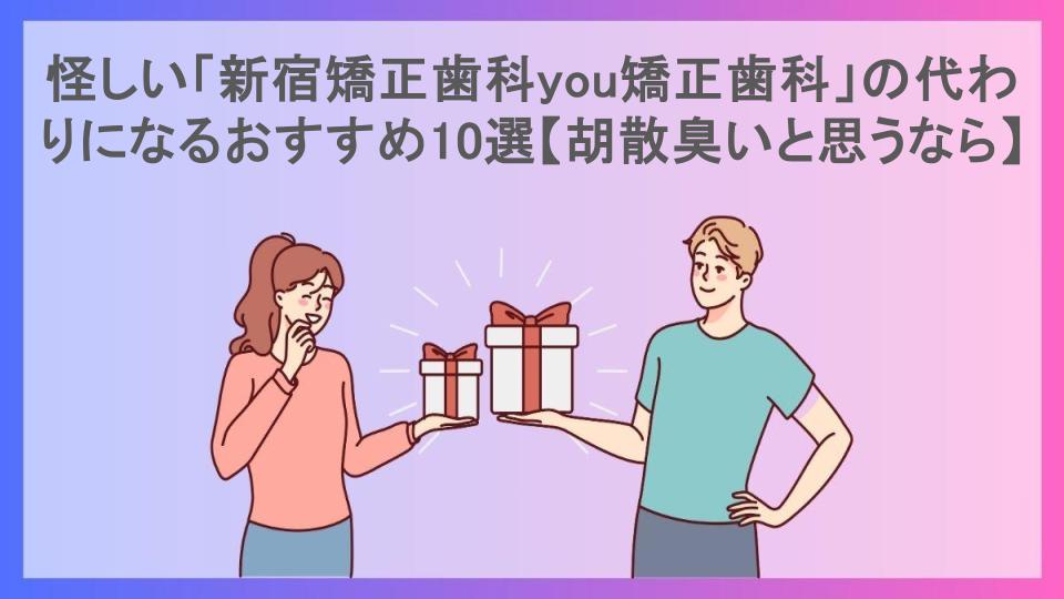 怪しい「新宿矯正歯科you矯正歯科」の代わりになるおすすめ10選【胡散臭いと思うなら】